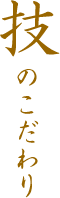 技のこだわり